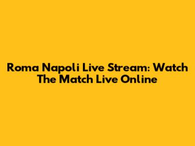 Roma Napoli Live Stream: Watch The Match Live Online