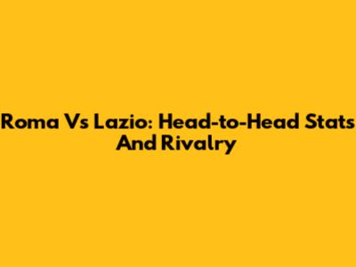 Roma Vs Lazio: Head-to-Head Stats And Rivalry