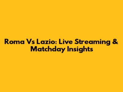 Roma Vs Lazio: Live Streaming & Matchday Insights