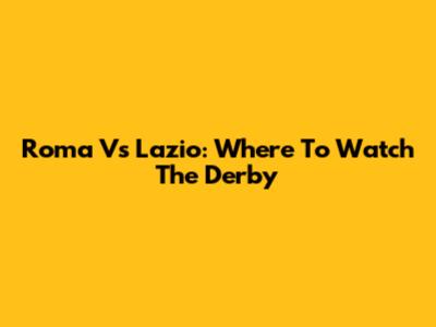 Roma Vs Lazio: Where To Watch The Derby