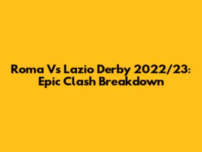 Roma Vs Lazio Derby 2022/23: Epic Clash Breakdown