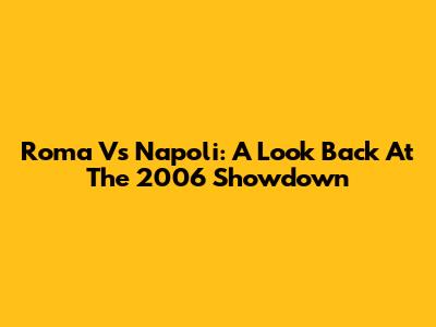 Roma Vs Napoli: A Look Back At The 2006 Showdown