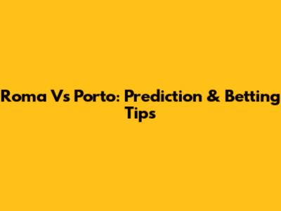 Roma Vs Porto: Prediction & Betting Tips