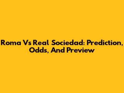Roma Vs Real Sociedad: Prediction, Odds, And Preview