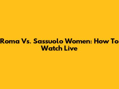 Roma Vs. Sassuolo Women: How To Watch Live