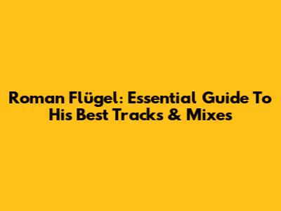 Roman Flügel: Essential Guide To His Best Tracks & Mixes