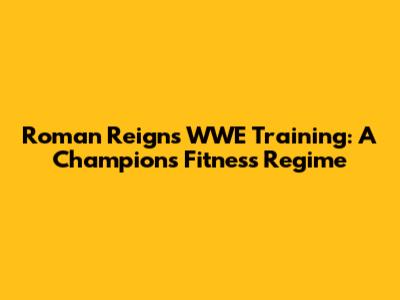Roman Reigns' WWE Training: A Champion's Fitness Regime
