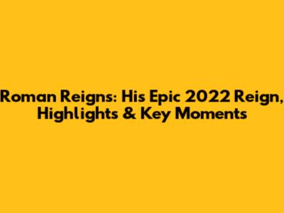 Roman Reigns: His Epic 2022 Reign, Highlights & Key Moments