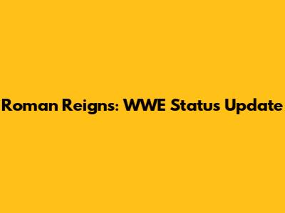 Roman Reigns: WWE Status Update
