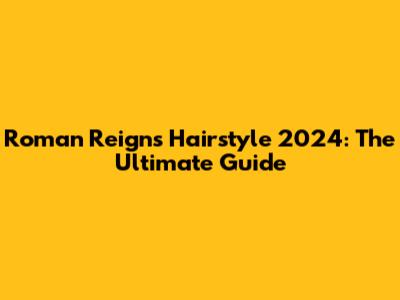 Roman Reigns Hairstyle 2024: The Ultimate Guide