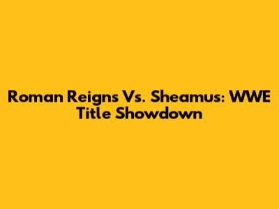 Roman Reigns Vs. Sheamus: WWE Title Showdown