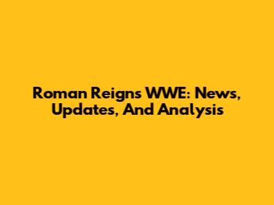 Roman Reigns WWE: News, Updates, And Analysis