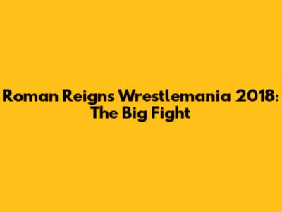 Roman Reigns Wrestlemania 2018: The Big Fight