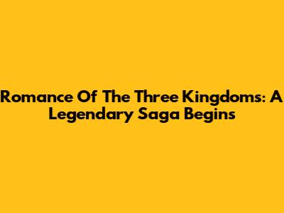 Romance Of The Three Kingdoms: A Legendary Saga Begins