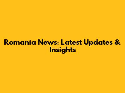 Romania News: Latest Updates & Insights