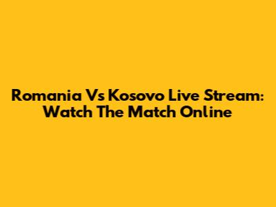 Romania Vs Kosovo Live Stream: Watch The Match Online