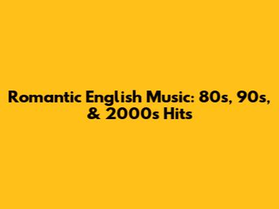 Romantic English Music: 80s, 90s, & 2000s Hits