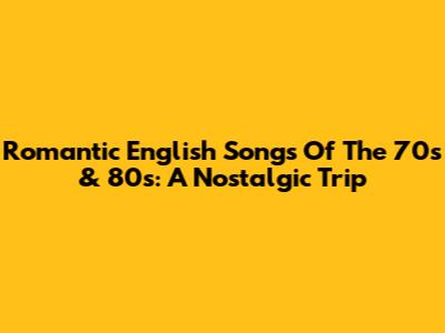 Romantic English Songs Of The 70s & 80s: A Nostalgic Trip
