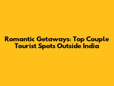 Romantic Getaways: Top Couple Tourist Spots Outside India
