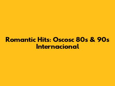 Romantic Hits: Oscosc 80s & 90s Internacional