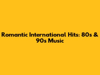 Romantic International Hits: 80s & 90s Music