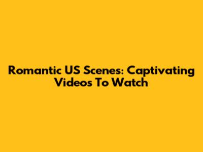Romantic US Scenes: Captivating Videos To Watch