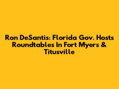 Ron DeSantis: Florida Gov. Hosts Roundtables In Fort Myers & Titusville