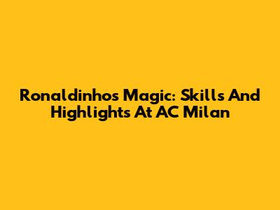 Ronaldinho's Magic: Skills And Highlights At AC Milan