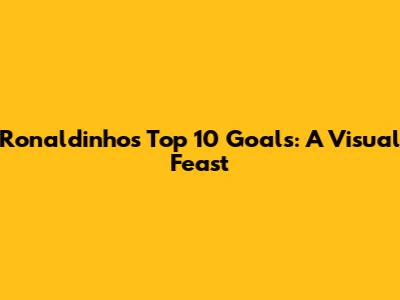 Ronaldinho's Top 10 Goals: A Visual Feast