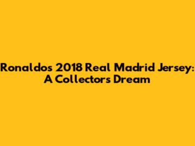 Ronaldo's 2018 Real Madrid Jersey: A Collector's Dream