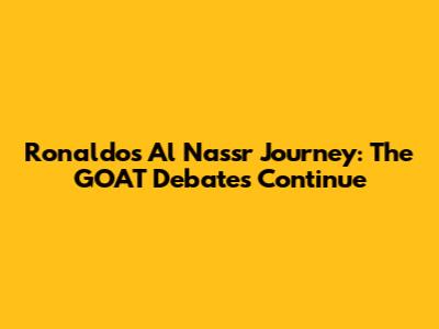 Ronaldo's Al Nassr Journey: The GOAT Debates Continue