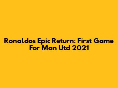 Ronaldo's Epic Return: First Game For Man Utd 2021