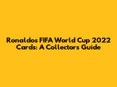 Ronaldo's FIFA World Cup 2022 Cards: A Collector's Guide
