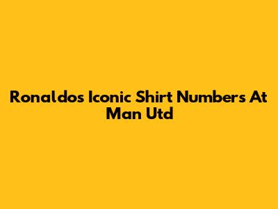 Ronaldo's Iconic Shirt Numbers At Man Utd