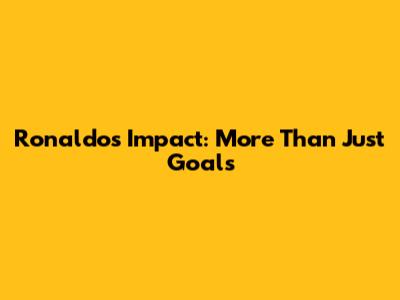 Ronaldo's Impact: More Than Just Goals