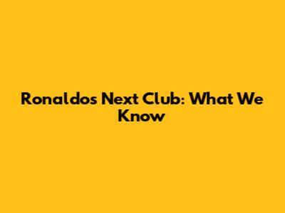Ronaldo's Next Club: What We Know