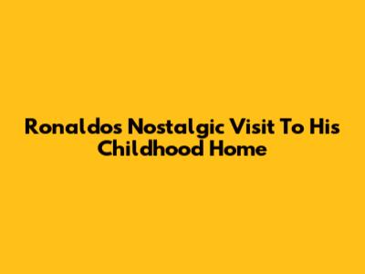 Ronaldo's Nostalgic Visit To His Childhood Home