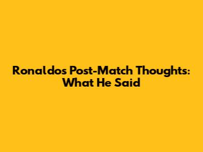 Ronaldo's Post-Match Thoughts: What He Said