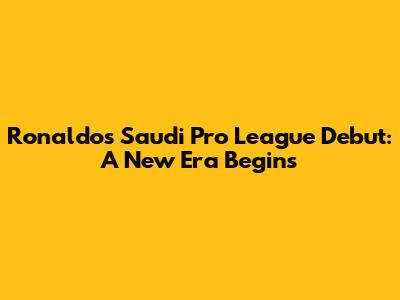 Ronaldo's Saudi Pro League Debut: A New Era Begins