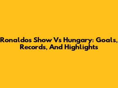 Ronaldo's Show Vs Hungary: Goals, Records, And Highlights