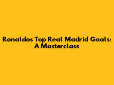 Ronaldo's Top Real Madrid Goals: A Masterclass