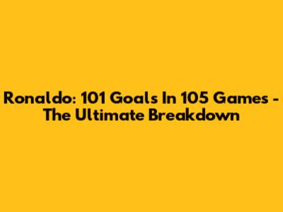 Ronaldo: 101 Goals In 105 Games - The Ultimate Breakdown