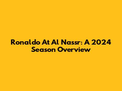 Ronaldo At Al Nassr: A 2024 Season Overview