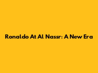 Ronaldo At Al Nassr: A New Era