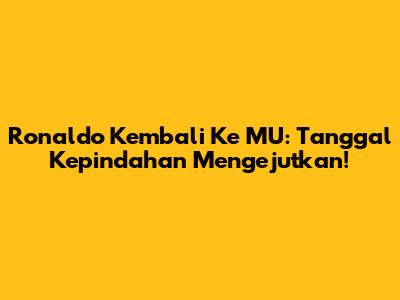 Ronaldo Kembali Ke MU: Tanggal Kepindahan Mengejutkan!