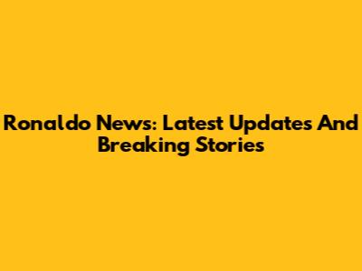 Ronaldo News: Latest Updates And Breaking Stories