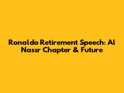 Ronaldo Retirement Speech: Al Nassr Chapter & Future