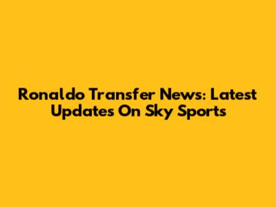 Ronaldo Transfer News: Latest Updates On Sky Sports