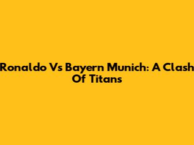 Ronaldo Vs Bayern Munich: A Clash Of Titans