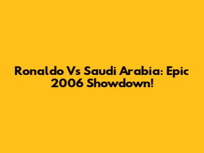 Ronaldo Vs Saudi Arabia: Epic 2006 Showdown!